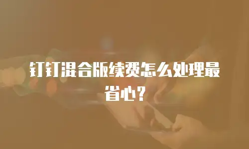 钉钉混合版续费怎么处理最省心？