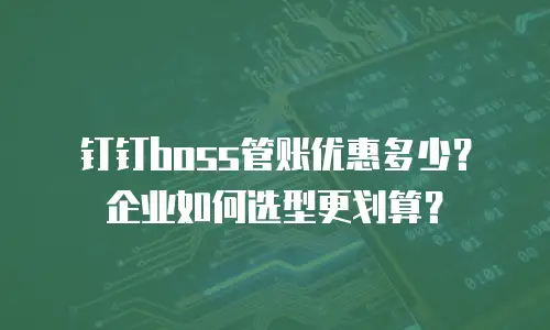 钉钉boss管账优惠多少？企业如何选型更划算？