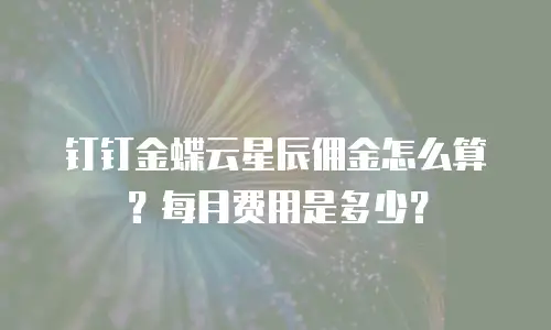 钉钉金蝶云星辰佣金怎么算？每月费用是多少？