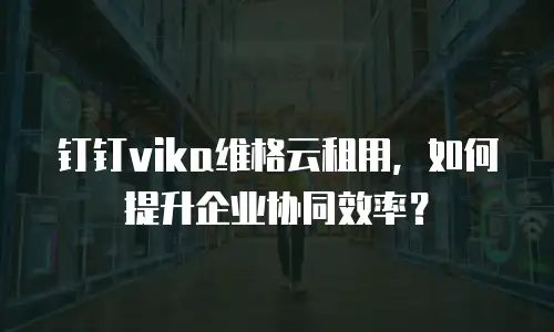 钉钉vika维格云租用，如何提升企业协同效率？
