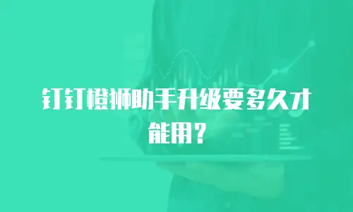 钉钉橙狮助手升级要多久才能用？