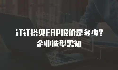 钉钉搭贝ERP报价是多少？企业选型需知