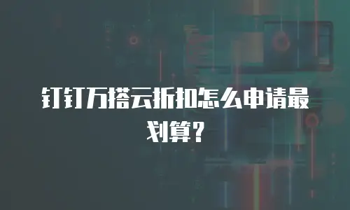 钉钉万搭云折扣怎么申请最划算？