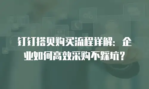 钉钉搭贝购买流程详解：企业如何高效采购不踩坑？