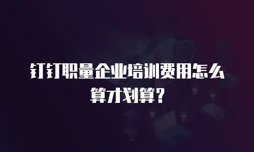 钉钉职量企业培训费用怎么算才划算？