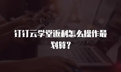 钉钉云学堂返利怎么操作最划算？