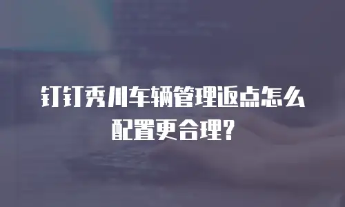 钉钉秀川车辆管理返点怎么配置更合理？