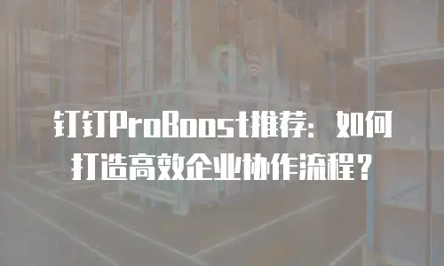 钉钉ProBoost推荐：如何打造高效企业协作流程？