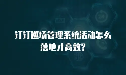 钉钉巡场管理系统活动怎么落地才高效？