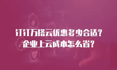 钉钉万搭云优惠多少合适？企业上云成本怎么省？