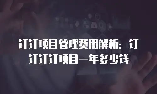 钉钉项目管理费用解析：钉钉钉钉项目一年多少钱