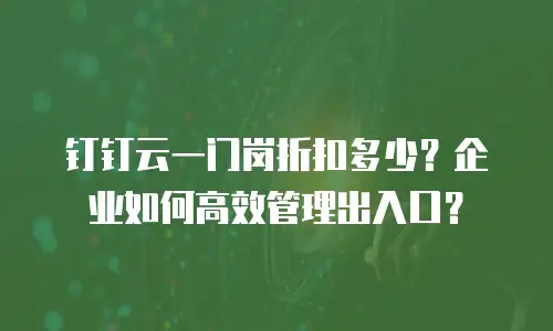 钉钉云一门岗折扣多少？企业如何高效管理出入口？
