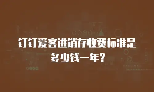 钉钉爱客进销存收费标准是多少钱一年？