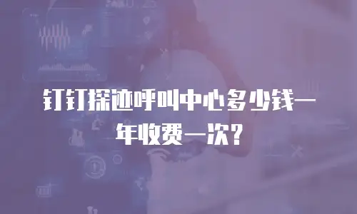 钉钉探迹呼叫中心多少钱一年收费一次？