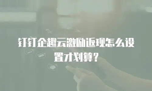 钉钉企趣云激励返现怎么设置才划算？