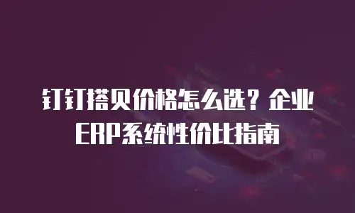 钉钉搭贝价格怎么选？企业ERP系统性价比指南