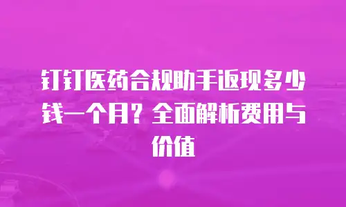 钉钉医药合规助手返现多少钱一个月？全面解析费用与价值