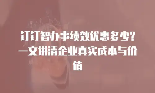 钉钉智办事绩效优惠多少？一文讲清企业真实成本与价值