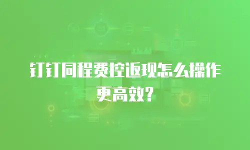 钉钉同程费控返现怎么操作更高效？