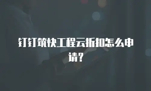 钉钉筑快工程云折扣怎么申请？