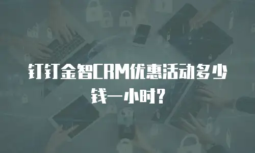 钉钉金智CRM优惠活动多少钱一小时？