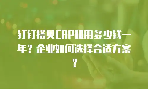 钉钉搭贝ERP租用多少钱一年？企业如何选择合适方案？