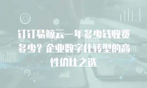 钉钉易鲸云一年多少钱收费多少？企业数字化转型的高性价比之选