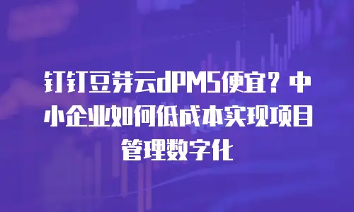 钉钉豆芽云dPMS便宜？中小企业如何低成本实现项目管理数字化