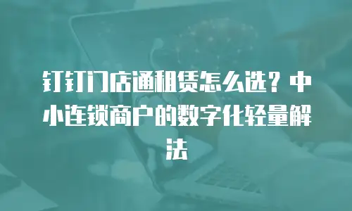 钉钉门店通租赁怎么选？中小连锁商户的数字化轻量解法