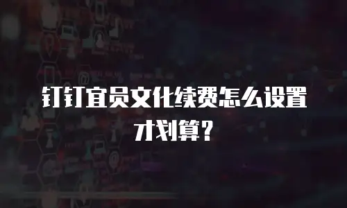 钉钉宜员文化续费怎么设置才划算？