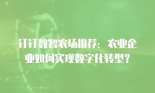 钉钉数智农场推荐：农业企业如何实现数字化转型？
