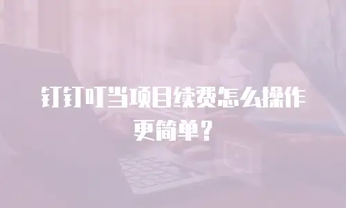 钉钉叮当项目续费怎么操作更简单？
