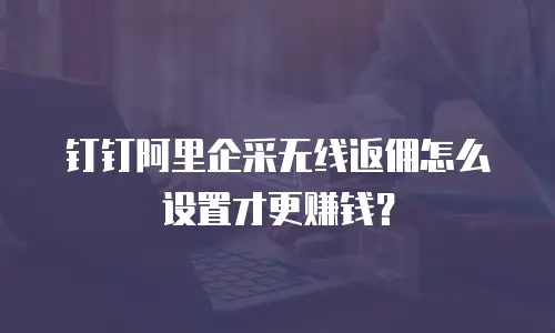 钉钉阿里企采无线返佣怎么设置才更赚钱？