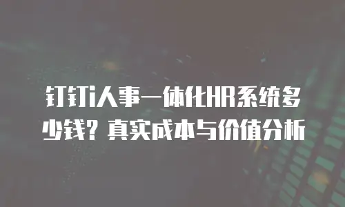 钉钉i人事一体化HR系统多少钱？真实成本与价值分析