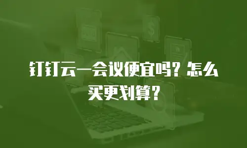 钉钉云一会议便宜吗？怎么买更划算？