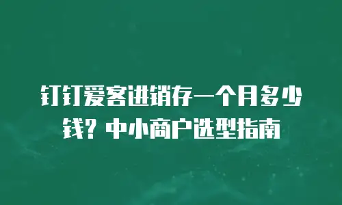 钉钉爱客进销存一个月多少钱？中小商户选型指南