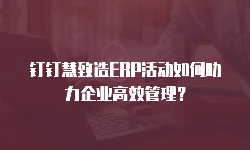 钉钉慧致造ERP活动如何助力企业高效管理？