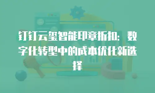 钉钉云玺智能印章折扣：数字化转型中的成本优化新选择