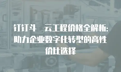 钉钉斗栱云工程价格全解析：助力企业数字化转型的高性价比选择