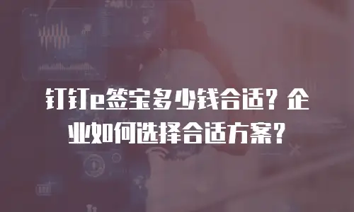 钉钉e签宝多少钱合适？企业如何选择合适方案？