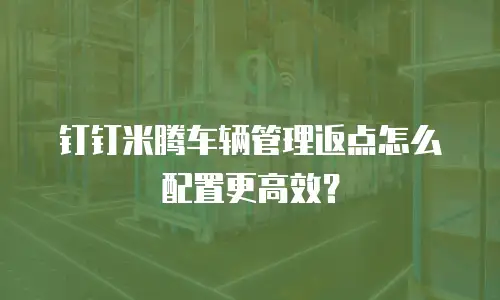 钉钉米腾车辆管理返点怎么配置更高效？