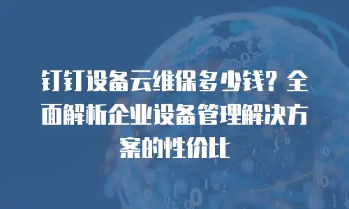 钉钉设备云维保多少钱？全面解析企业设备管理解决方案的性价比
