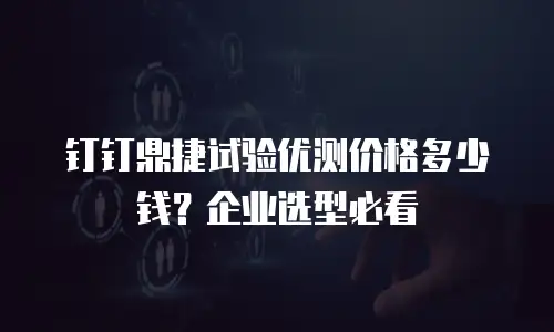 钉钉鼎捷试验优测价格多少钱？企业选型必看