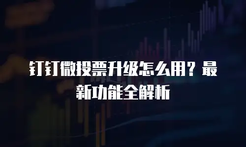 钉钉微投票升级怎么用？最新功能全解析