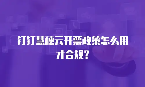 钉钉慧穗云开票政策怎么用才合规？