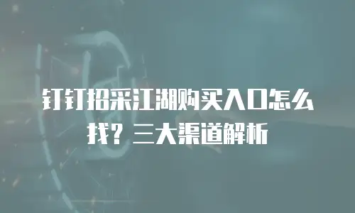 钉钉招采江湖购买入口怎么找？三大渠道解析