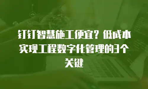 钉钉智慧施工便宜？低成本实现工程数字化管理的3个关键