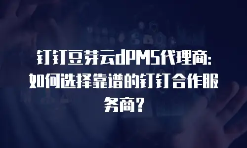 钉钉豆芽云dPMS代理商：如何选择靠谱的钉钉合作服务商？