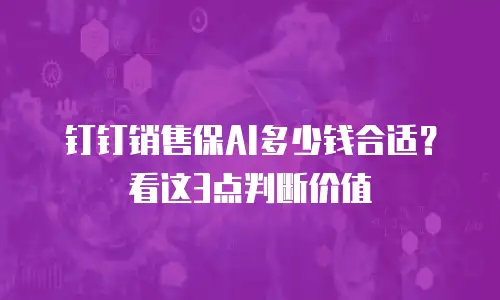 钉钉销售保AI多少钱合适？看这3点判断价值