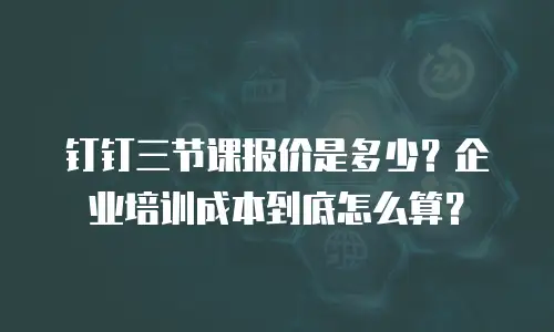 钉钉三节课报价是多少？企业培训成本到底怎么算？